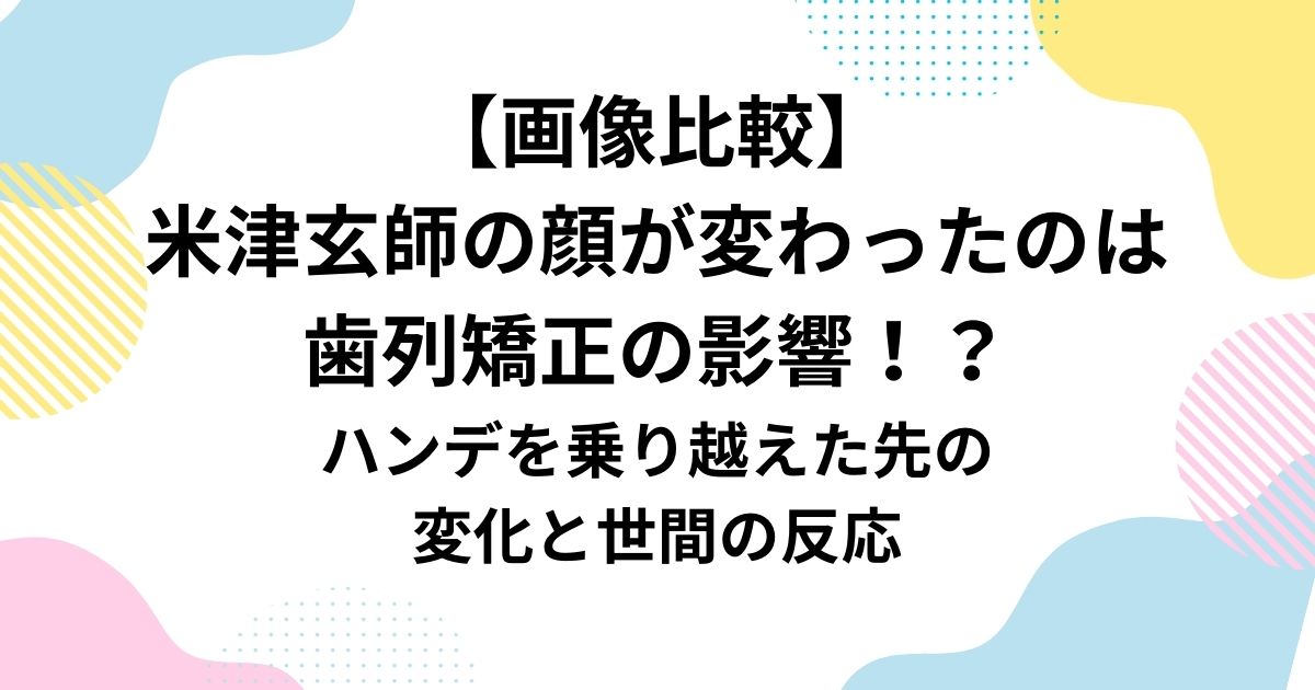 米津玄師の顔が変わったのは歯列矯正の影響！？