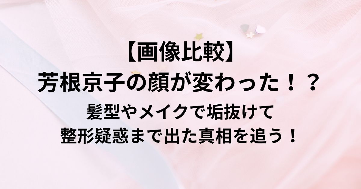 【画像比較】 芳根京子の顔が変わった！？