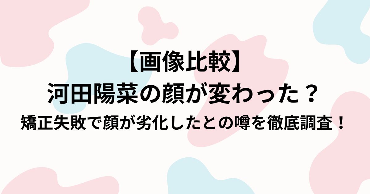 【画像比較】 河田陽菜の顔が変わった？