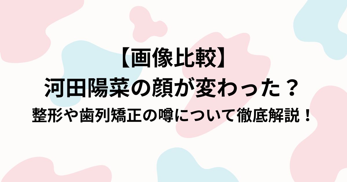 【画像比較】 河田陽菜の顔が変わった？