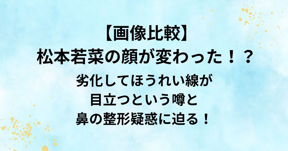 【画像比較】 松本若菜の顔が変わった！？