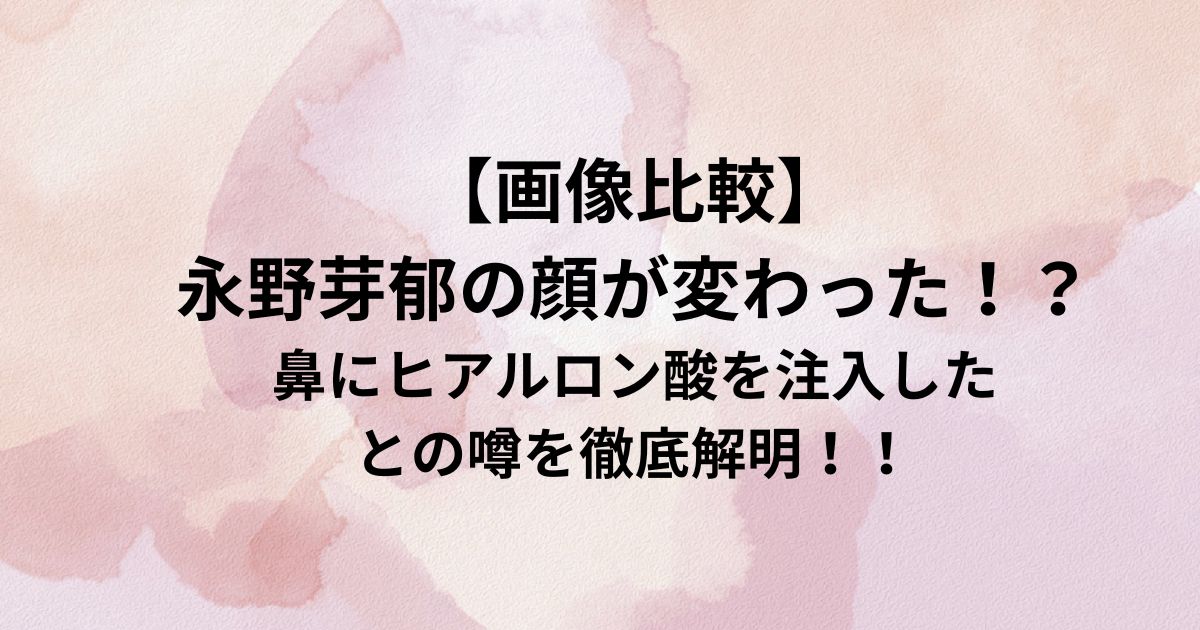 【画像比較】 永野芽郁の顔が変わった！？