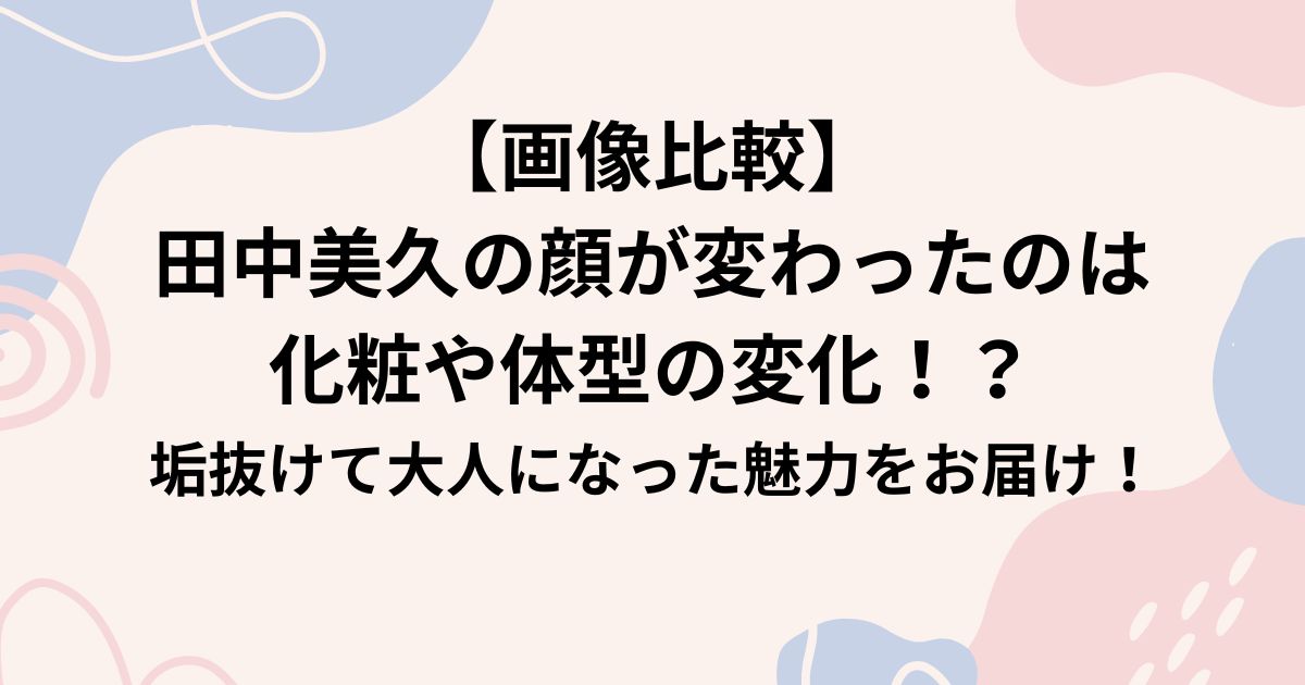 【画像比較】 田中美久の顔が変わったのは 化粧や体型の変化！？