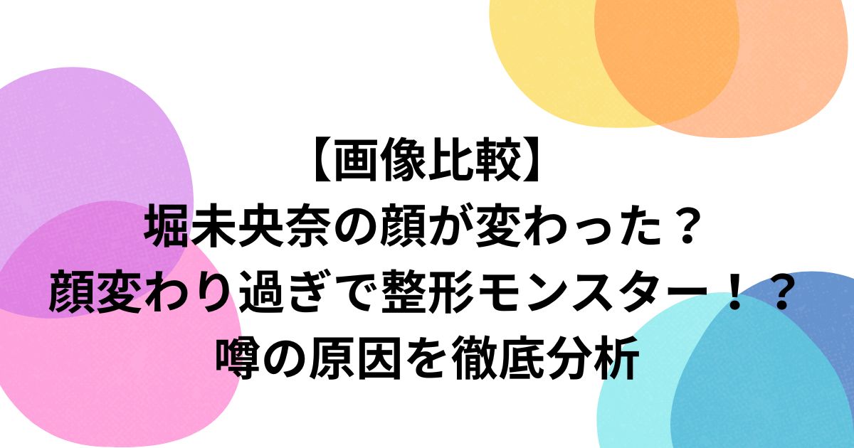 【画像比較】 堀未央奈の顔が変わった？ 顔変わり過ぎで整形モンスター！？ 噂の原因を徹底分析