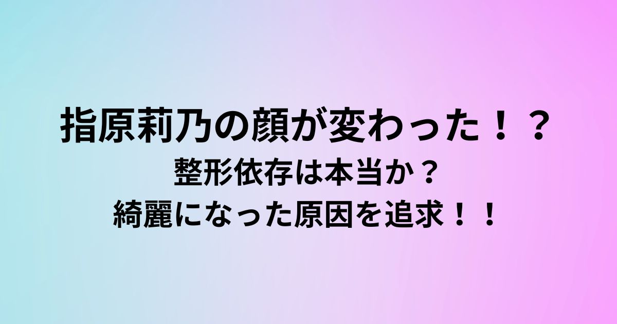指原莉乃の顔が変わった！？