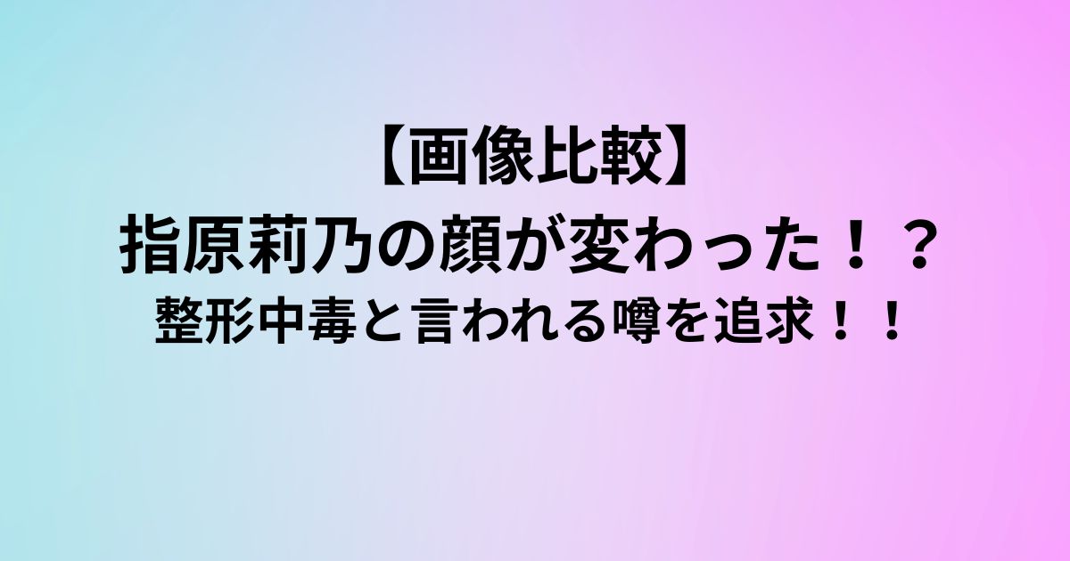 【画像比較】 指原莉乃の顔が変わった！？
