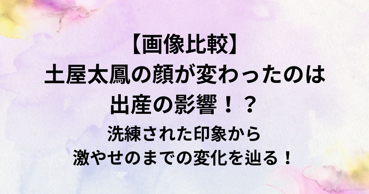 【画像比較】 土屋太鳳の顔が変わったのは 出産の影響！？