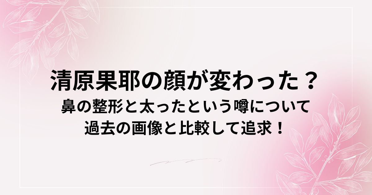 清原果耶の顔が変わった？
