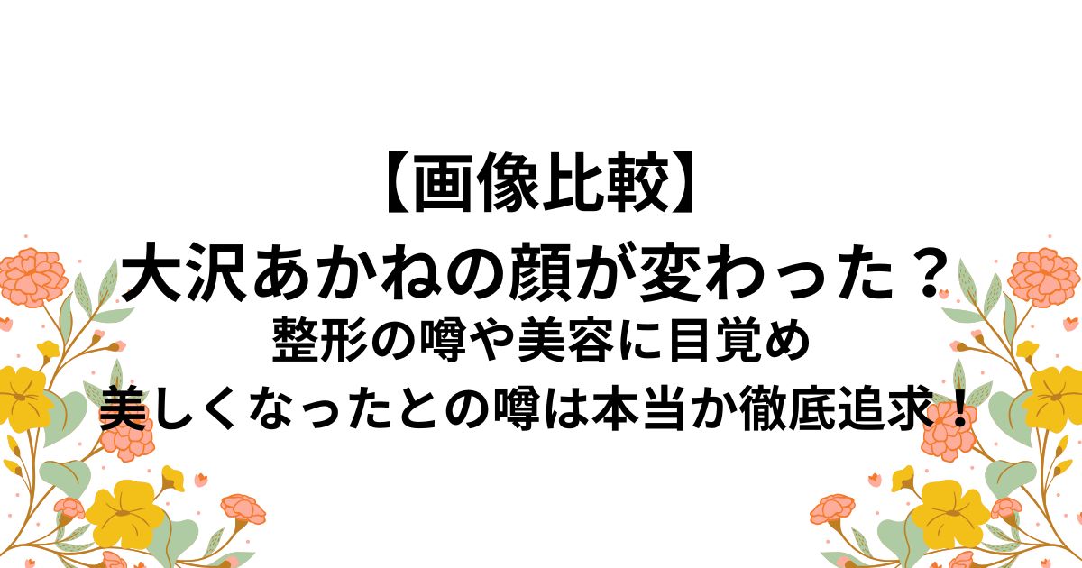 【画像比較】 大沢あかねの顔が変わった？