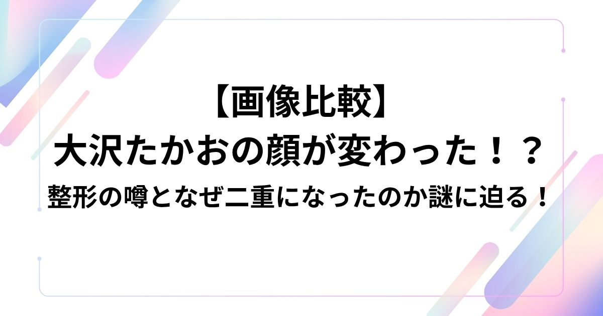 【画像比較】 大沢たかおの顔が変わった！？