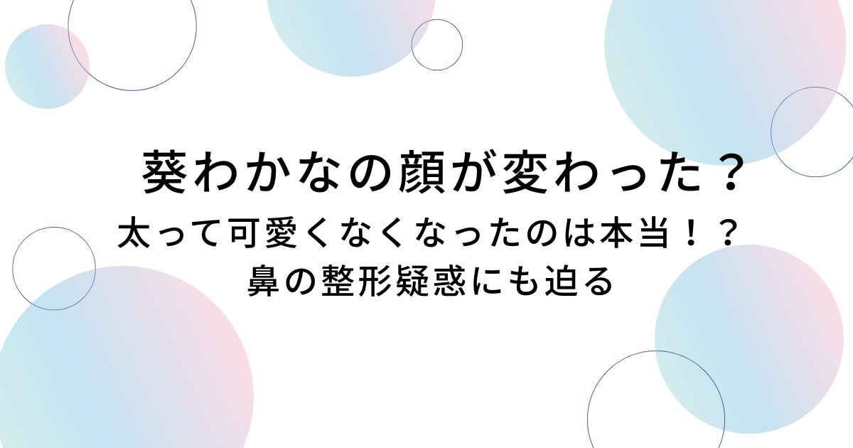 葵わかなの顔が変わった？