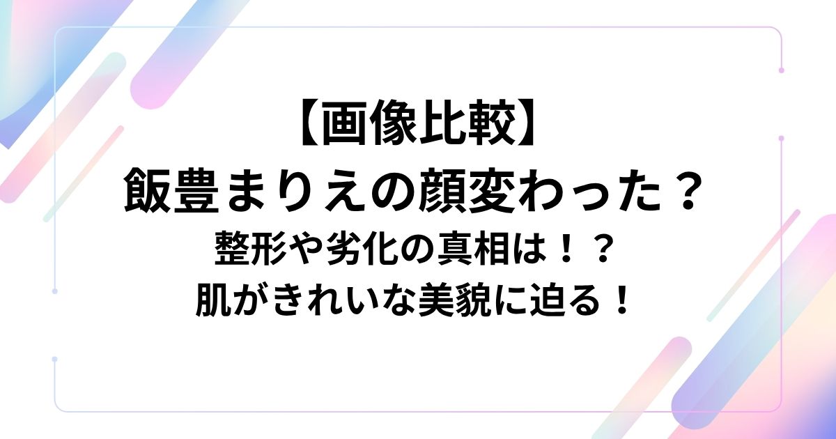 【画像比較】 飯豊まりえの顔変わった？