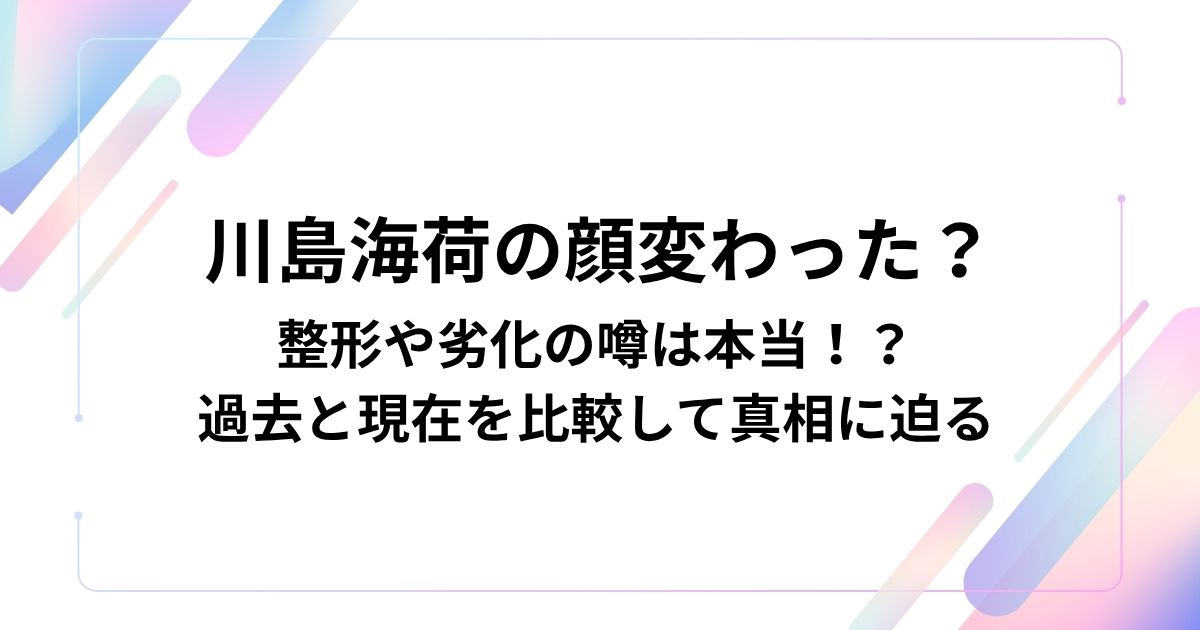 川島海荷の顔変わった？