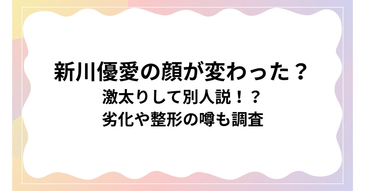 新川優愛の顔が変わった？