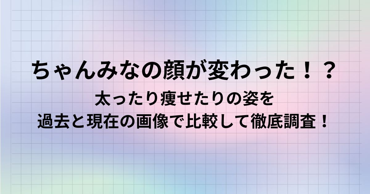 ちゃんみなの顔が変わった！？