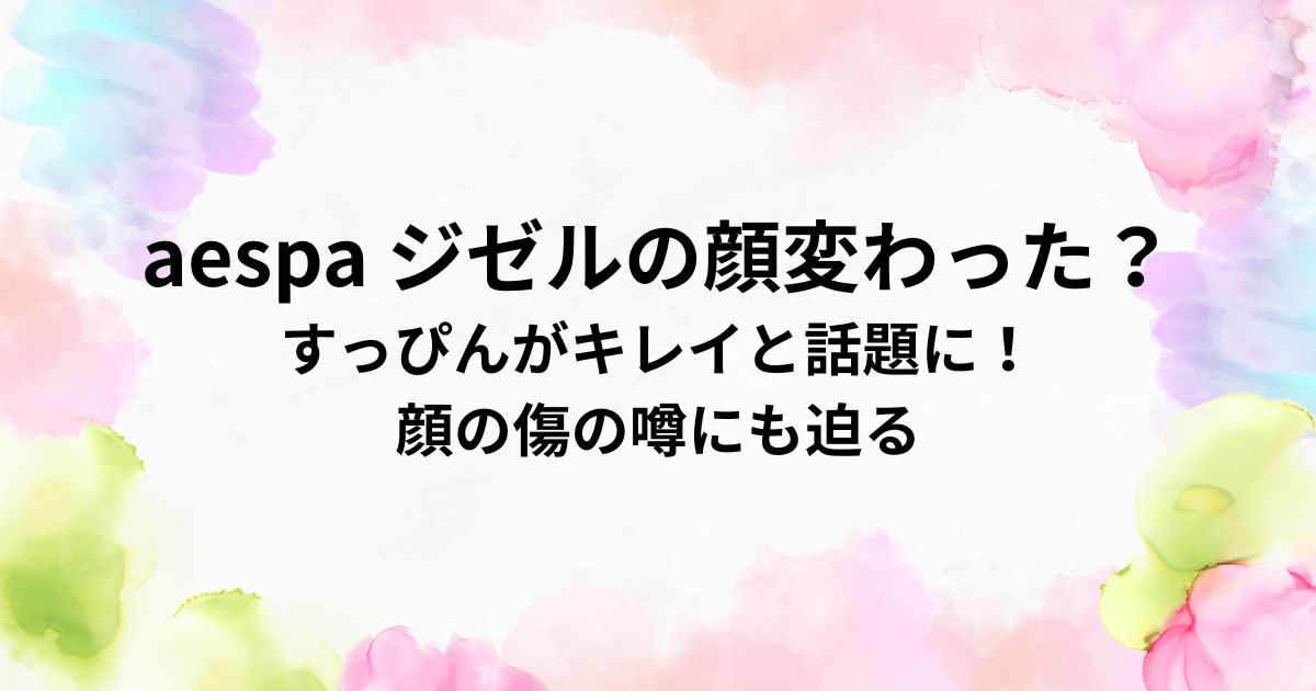aespa ジゼルの顔変わった？