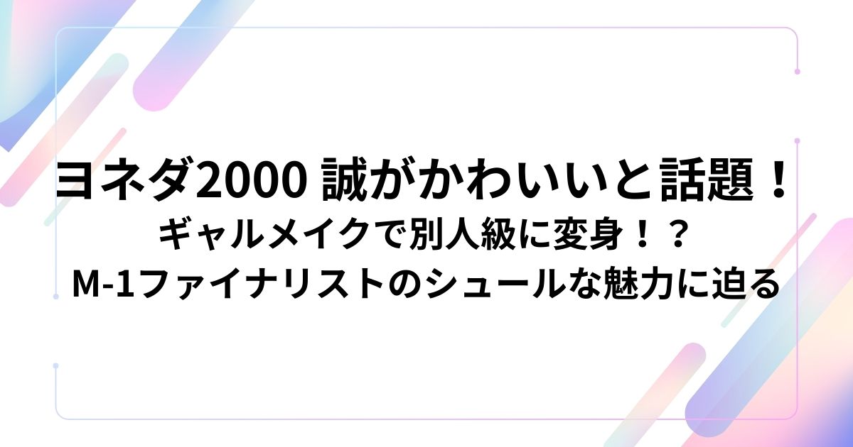 ヨネダ2000 誠がかわいいと話題！