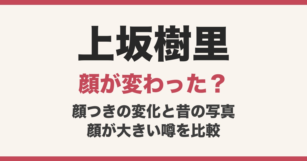 上坂樹里の顔が変わった？顔つきの変化と昔の写真・顔が大きい噂を比較