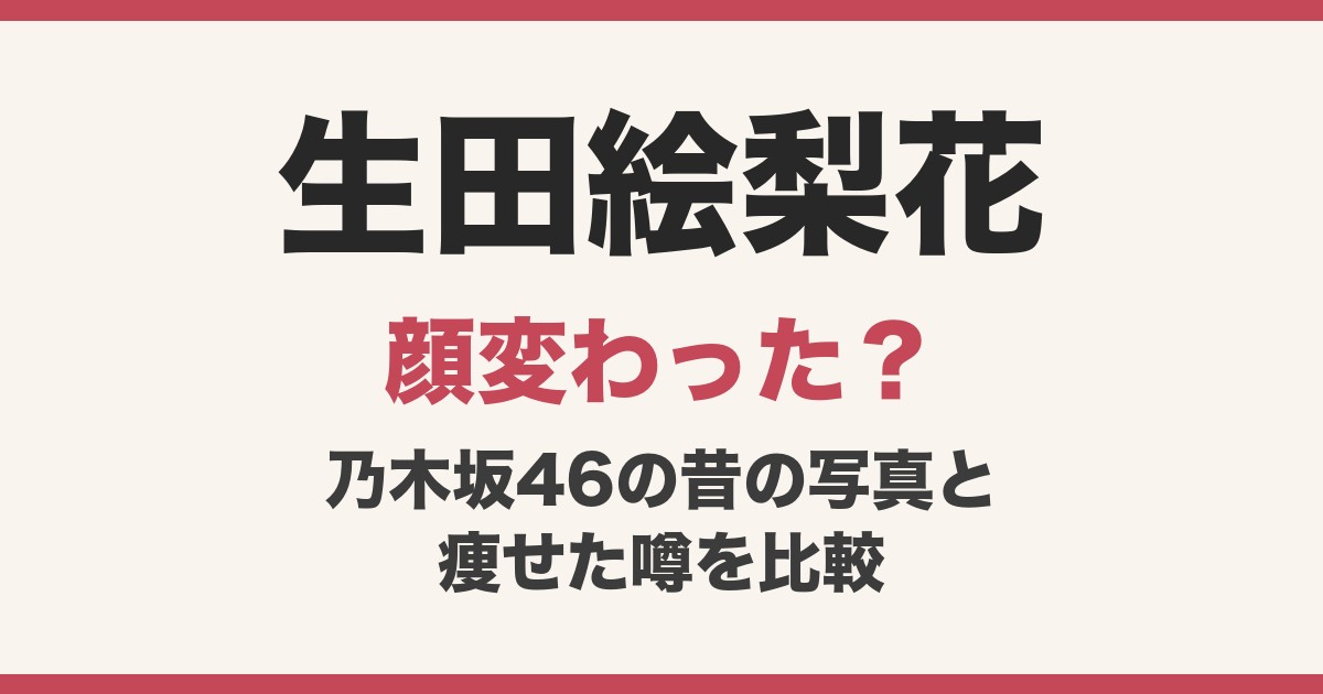 生田絵梨花の顔変わった？乃木坂46の昔の写真と痩せた噂を比較